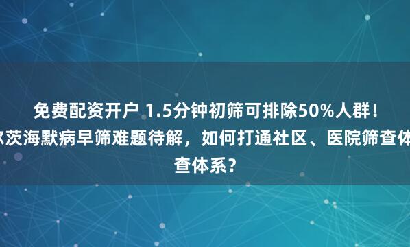 免费配资开户 1.5分钟初筛可排除50%人群！阿尔茨海默病早筛难题待解，如何打通社区、医院筛查体系？