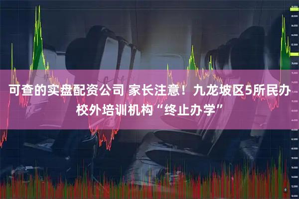 可查的实盘配资公司 家长注意！九龙坡区5所民办校外培训机构“终止办学”
