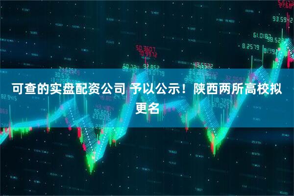 可查的实盘配资公司 予以公示！陕西两所高校拟更名