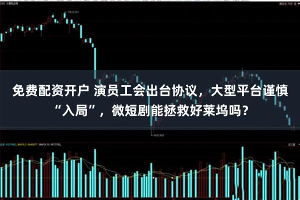 免费配资开户 演员工会出台协议，大型平台谨慎“入局”，微短剧能拯救好莱坞吗？