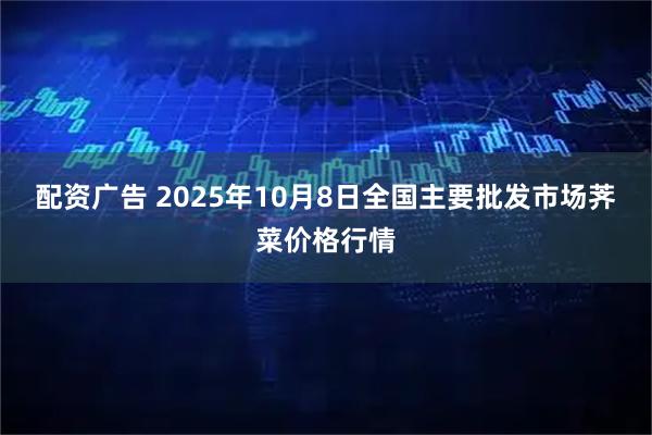 配资广告 2025年10月8日全国主要批发市场荠菜价格行情