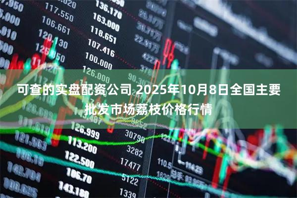 可查的实盘配资公司 2025年10月8日全国主要批发市场荔枝价格行情