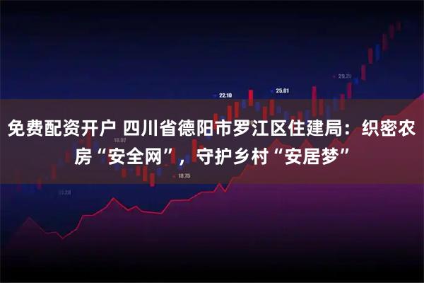 免费配资开户 四川省德阳市罗江区住建局：织密农房“安全网”，守护乡村“安居梦”