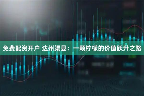 免费配资开户 达州渠县：一颗柠檬的价值跃升之路