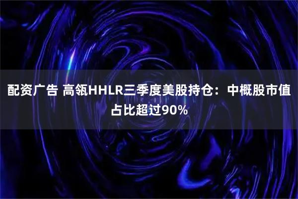 配资广告 高瓴HHLR三季度美股持仓：中概股市值占比超过90%