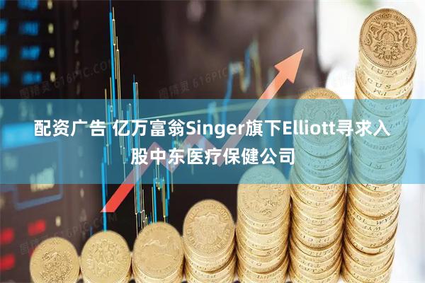 配资广告 亿万富翁Singer旗下Elliott寻求入股中东医疗保健公司