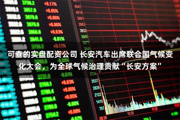可查的实盘配资公司 长安汽车出席联合国气候变化大会，为全球气候治理贡献“长安方案”