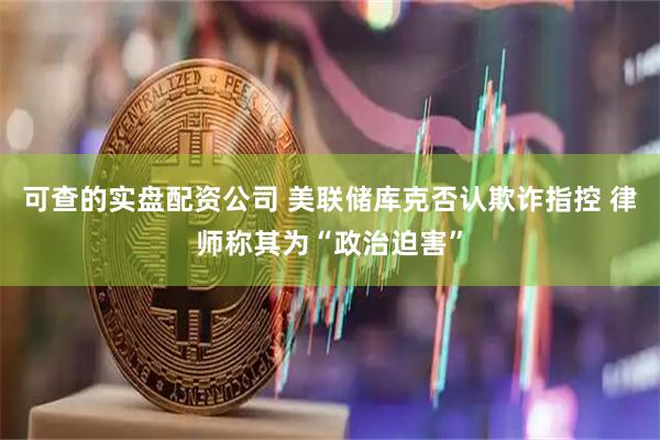 可查的实盘配资公司 美联储库克否认欺诈指控 律师称其为“政治迫害”