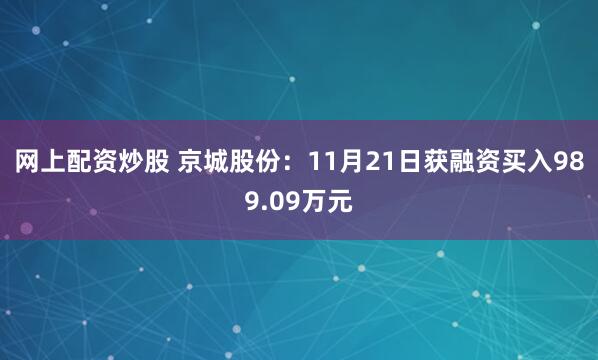 网上配资炒股 京城股份：11月21日获融资买入989.09万元