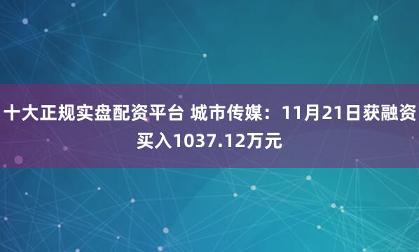 十大正规实盘配资平台 城市传媒：11月21日获融资买入1037.12万元