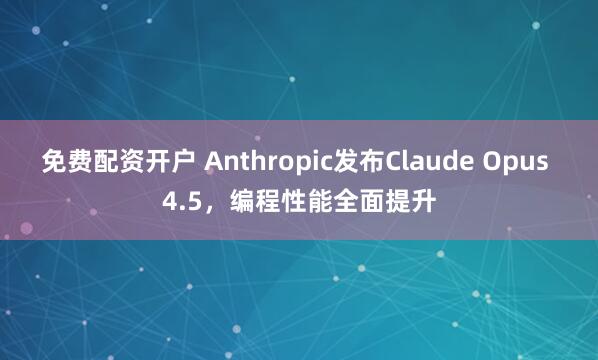 免费配资开户 Anthropic发布Claude Opus 4.5，编程性能全面提升