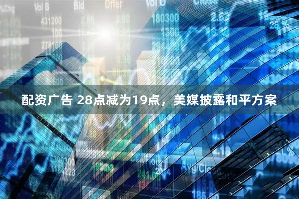 配资广告 28点减为19点，美媒披露和平方案
