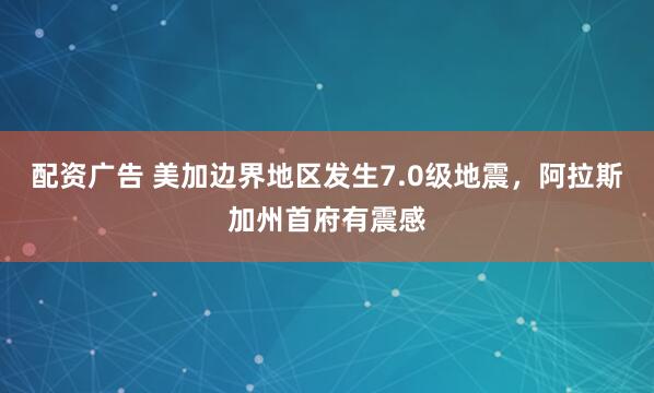 配资广告 美加边界地区发生7.0级地震，阿拉斯加州首府有震感