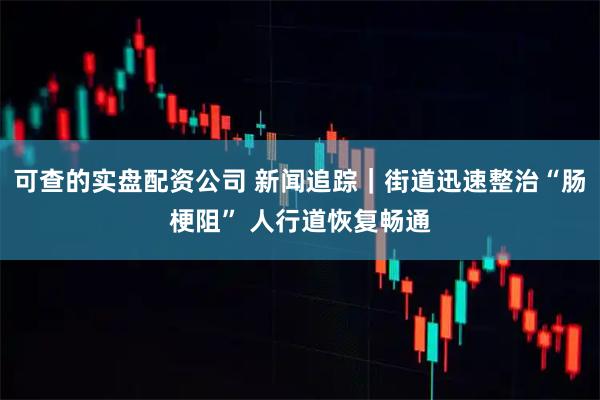 可查的实盘配资公司 新闻追踪｜街道迅速整治“肠梗阻” 人行道恢复畅通