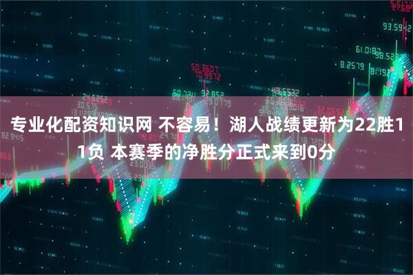专业化配资知识网 不容易！湖人战绩更新为22胜11负 本赛季的净胜分正式来到0分
