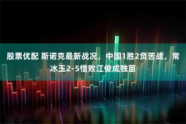 股票优配 斯诺克最新战况，中国1胜2负苦战，常冰玉2-5惜败江俊成独苗