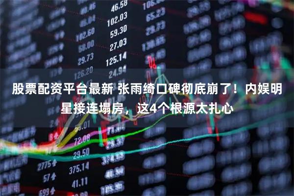 股票配资平台最新 张雨绮口碑彻底崩了！内娱明星接连塌房，这4个根源太扎心