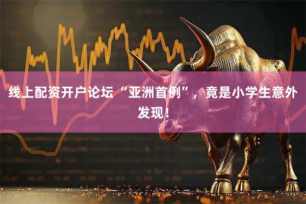 线上配资开户论坛 “亚洲首例”，竟是小学生意外发现！