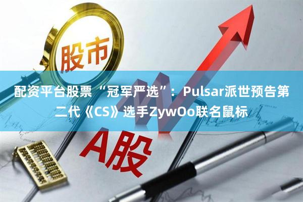 配资平台股票 “冠军严选”：Pulsar派世预告第二代《CS》选手ZywOo联名鼠标