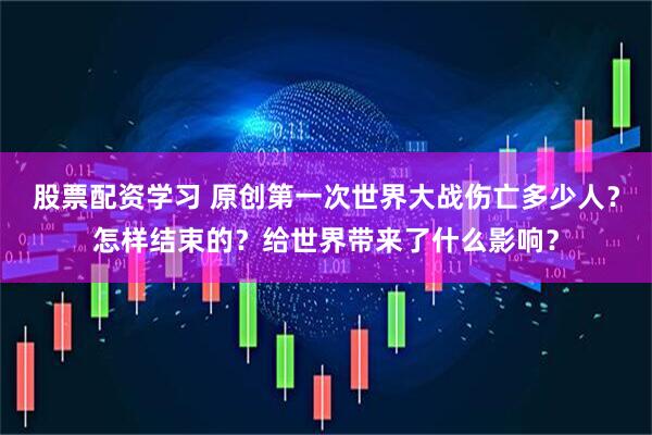 股票配资学习 原创第一次世界大战伤亡多少人？怎样结束的？给世界带来了什么影响？