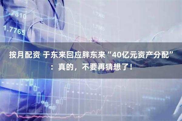 按月配资 于东来回应胖东来“40亿元资产分配”：真的，不要再猜想了！