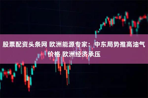 股票配资头条网 欧洲能源专家：中东局势推高油气价格 欧洲经济承压