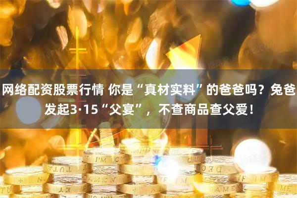 网络配资股票行情 你是“真材实料”的爸爸吗？兔爸发起3·15“父宴”，不查商品查父爱！