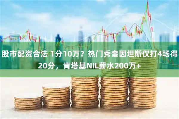 股市配资合法 1分10万？热门秀奎因坦斯仅打4场得20分，肯塔基NIL薪水200万+
