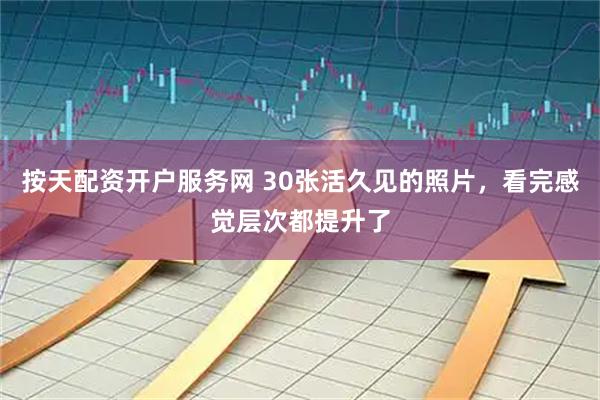 按天配资开户服务网 30张活久见的照片，看完感觉层次都提升了
