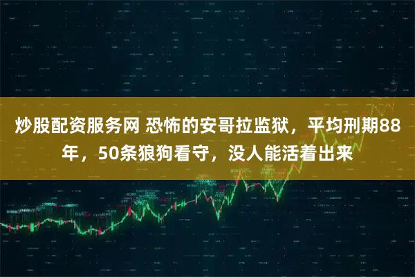 炒股配资服务网 恐怖的安哥拉监狱，平均刑期88年，50条狼狗看守，没人能活着出来