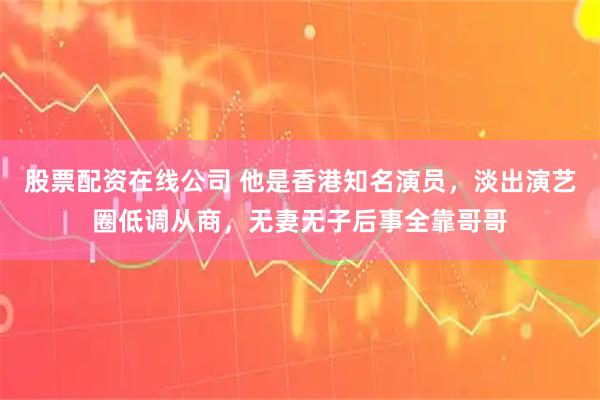 股票配资在线公司 他是香港知名演员，淡出演艺圈低调从商，无妻无子后事全靠哥哥