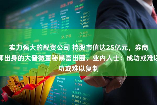 实力强大的配资公司 持股市值达25亿元，券商分析师出身的大普微董秘暴富出圈，业内人士：成功或难以复制